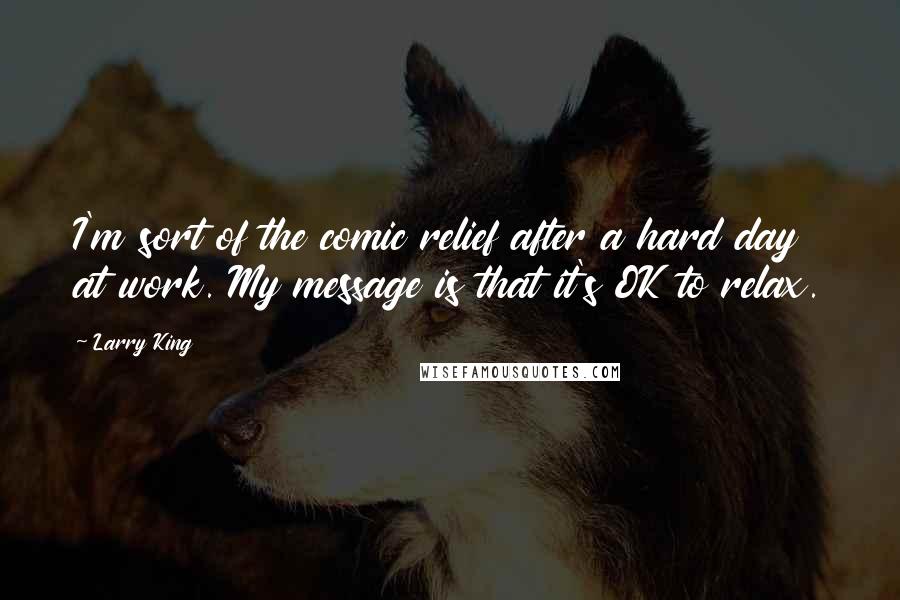 Larry King Quotes: I'm sort of the comic relief after a hard day at work. My message is that it's OK to relax.