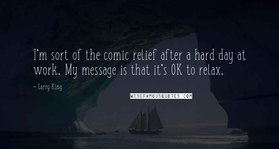 Larry King Quotes: I'm sort of the comic relief after a hard day at work. My message is that it's OK to relax.