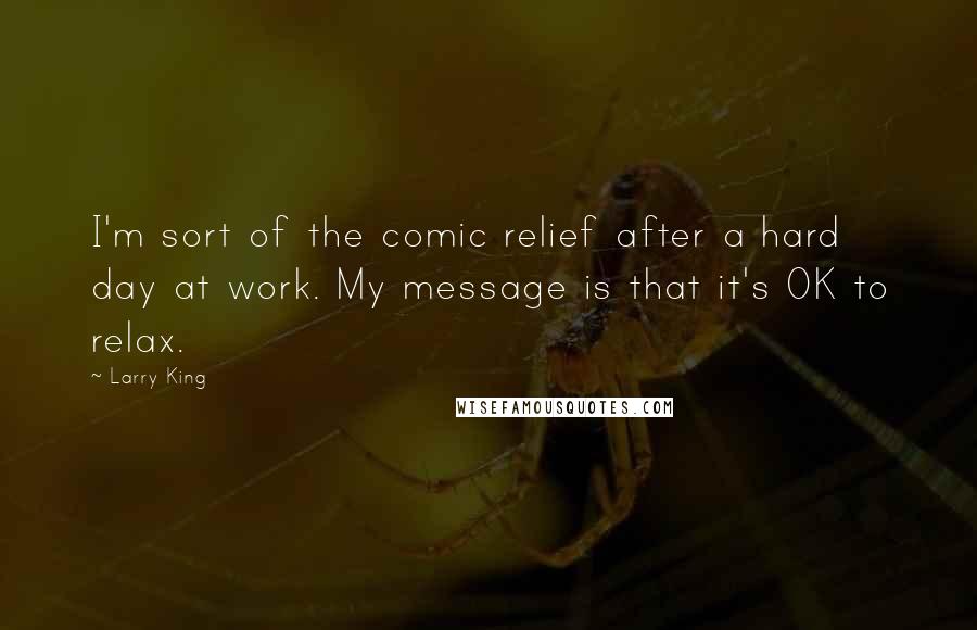 Larry King Quotes: I'm sort of the comic relief after a hard day at work. My message is that it's OK to relax.