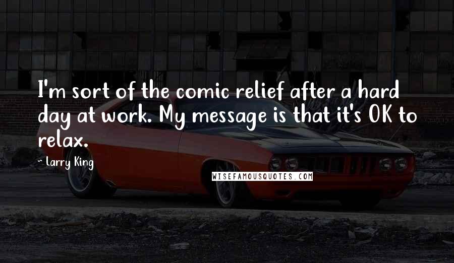 Larry King Quotes: I'm sort of the comic relief after a hard day at work. My message is that it's OK to relax.