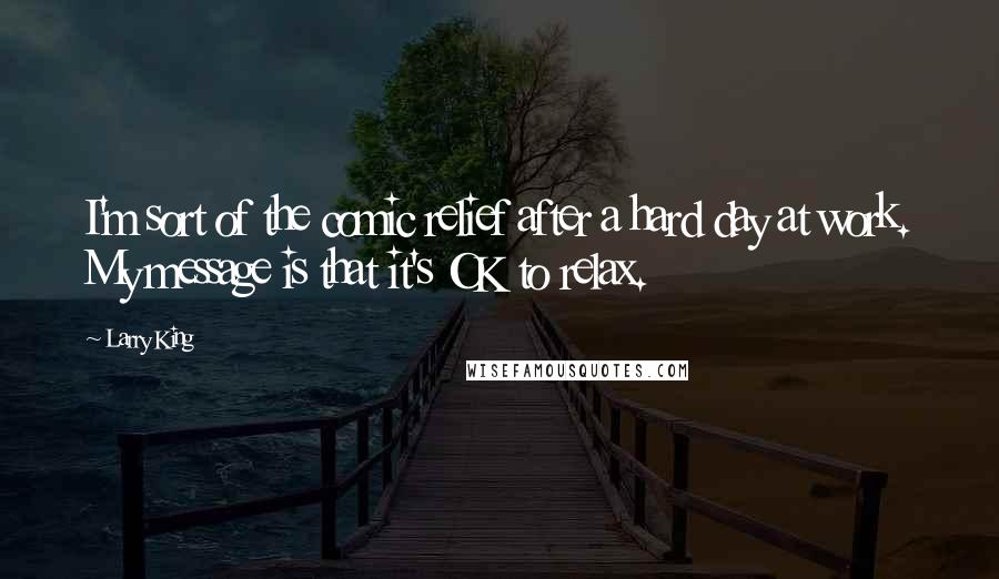 Larry King Quotes: I'm sort of the comic relief after a hard day at work. My message is that it's OK to relax.