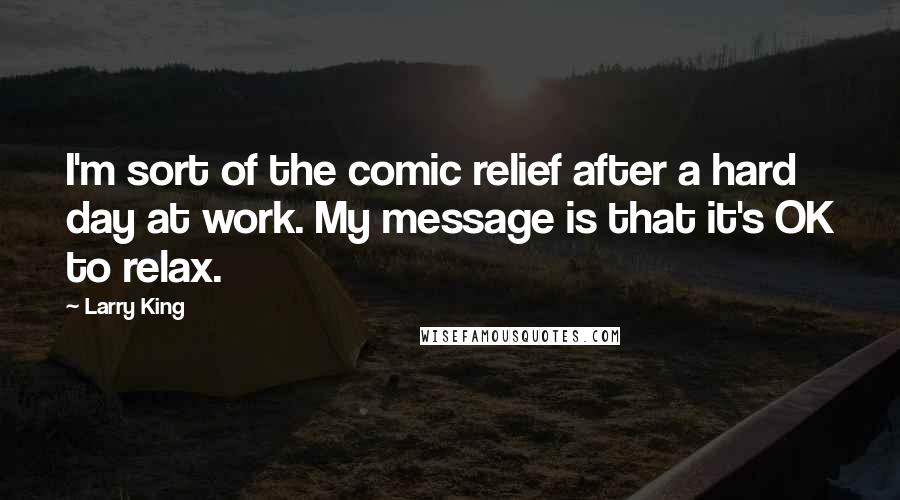 Larry King Quotes: I'm sort of the comic relief after a hard day at work. My message is that it's OK to relax.