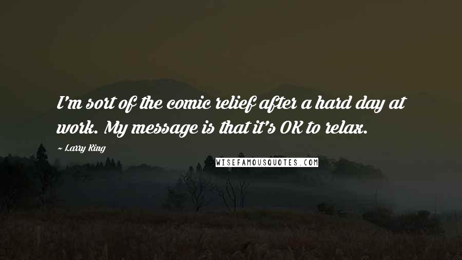 Larry King Quotes: I'm sort of the comic relief after a hard day at work. My message is that it's OK to relax.