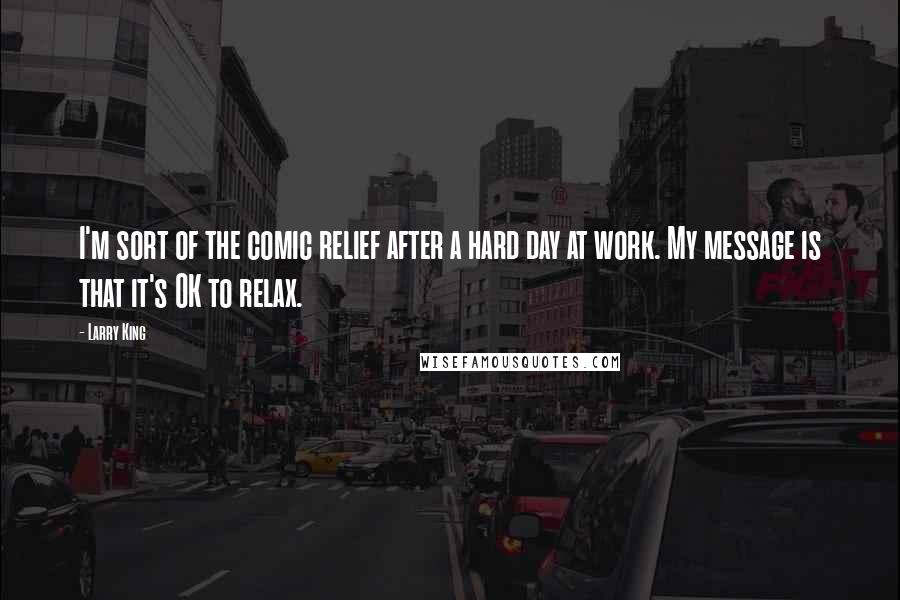 Larry King Quotes: I'm sort of the comic relief after a hard day at work. My message is that it's OK to relax.