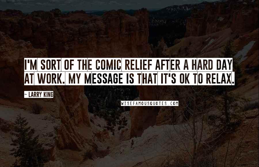 Larry King Quotes: I'm sort of the comic relief after a hard day at work. My message is that it's OK to relax.