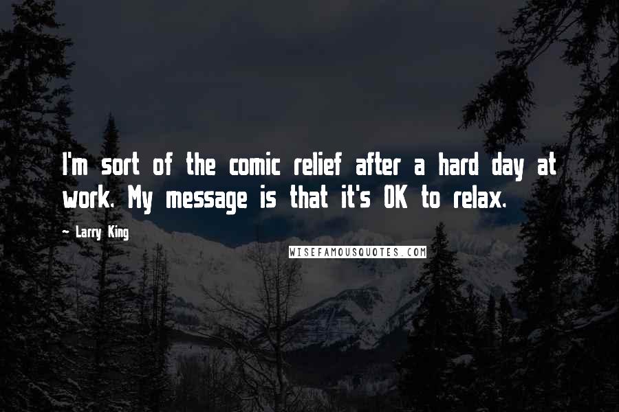 Larry King Quotes: I'm sort of the comic relief after a hard day at work. My message is that it's OK to relax.