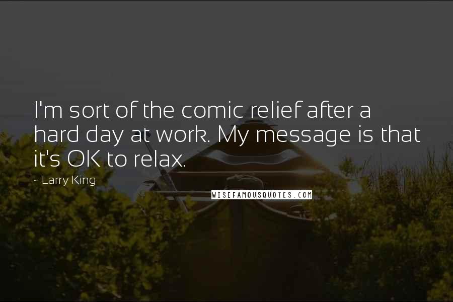 Larry King Quotes: I'm sort of the comic relief after a hard day at work. My message is that it's OK to relax.