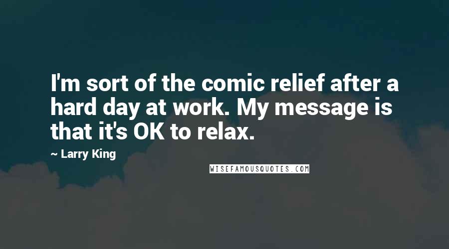 Larry King Quotes: I'm sort of the comic relief after a hard day at work. My message is that it's OK to relax.