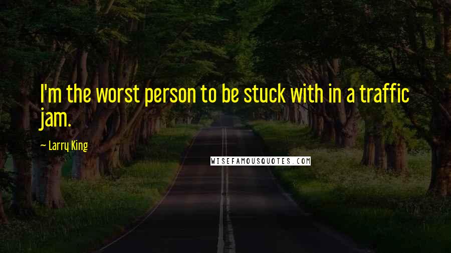 Larry King Quotes: I'm the worst person to be stuck with in a traffic jam.