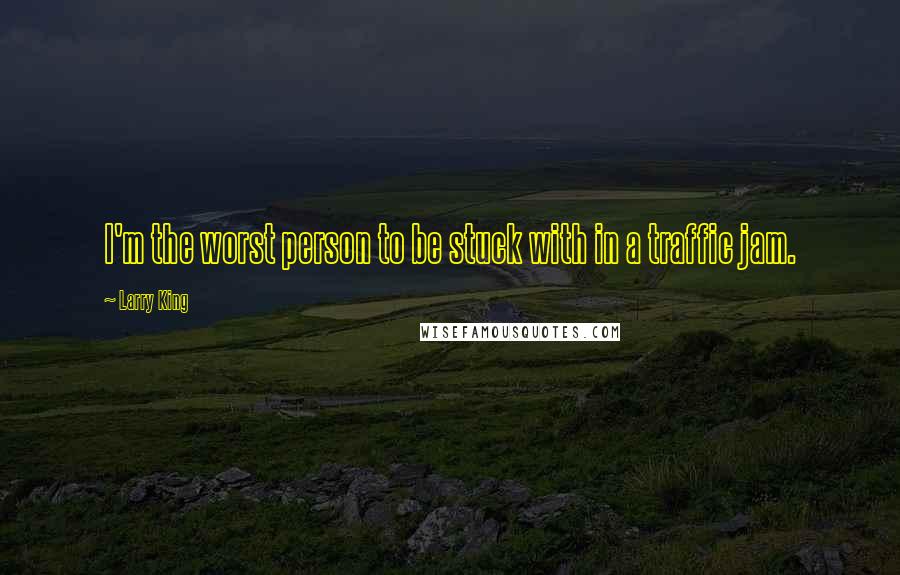 Larry King Quotes: I'm the worst person to be stuck with in a traffic jam.