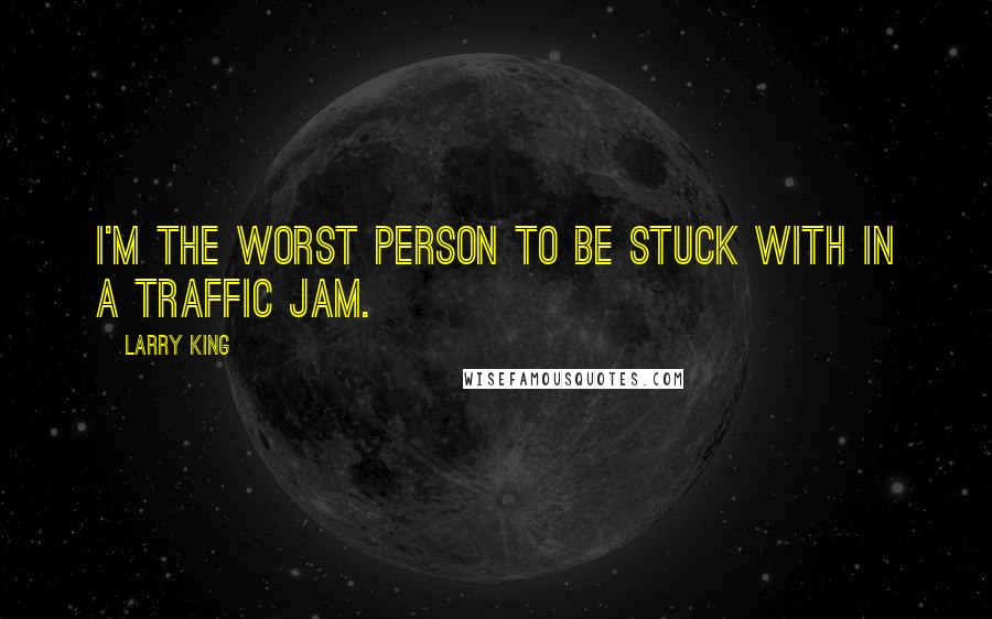 Larry King Quotes: I'm the worst person to be stuck with in a traffic jam.