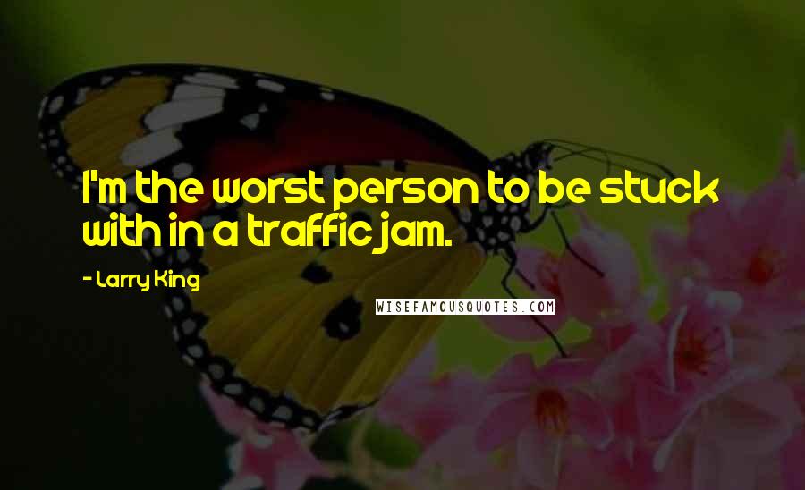 Larry King Quotes: I'm the worst person to be stuck with in a traffic jam.