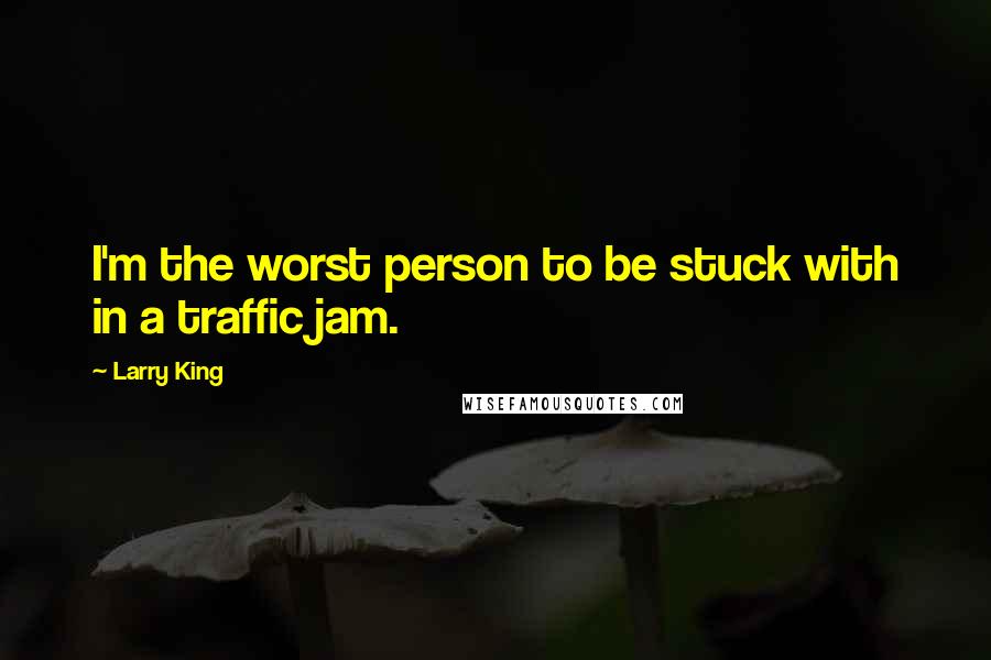 Larry King Quotes: I'm the worst person to be stuck with in a traffic jam.