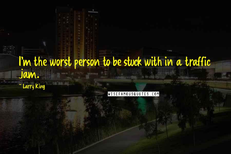 Larry King Quotes: I'm the worst person to be stuck with in a traffic jam.