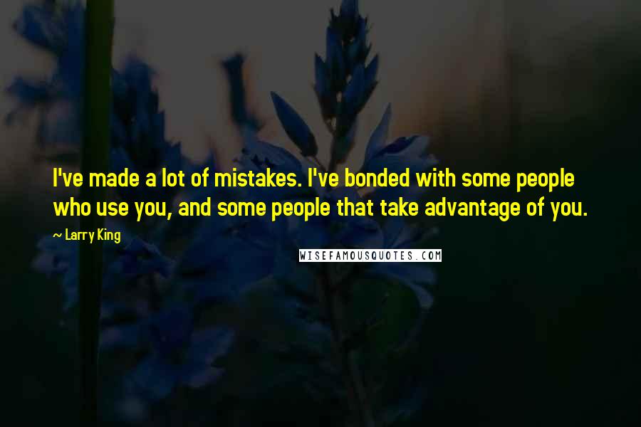 Larry King Quotes: I've made a lot of mistakes. I've bonded with some people who use you, and some people that take advantage of you.