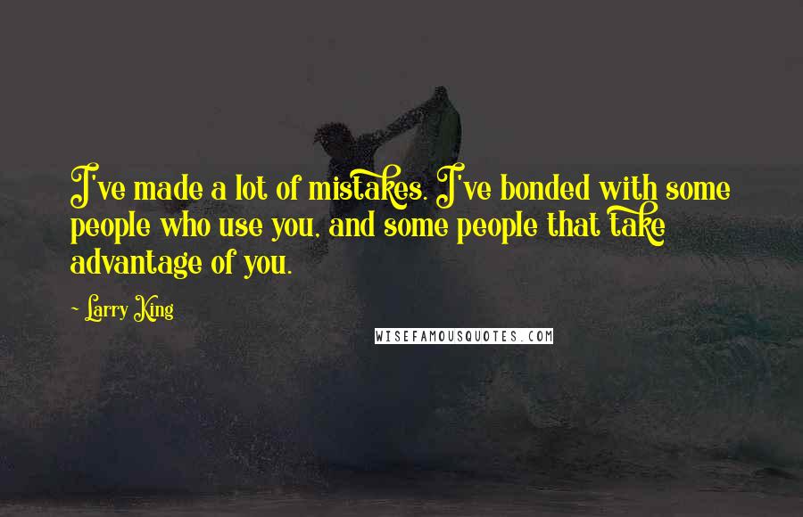 Larry King Quotes: I've made a lot of mistakes. I've bonded with some people who use you, and some people that take advantage of you.