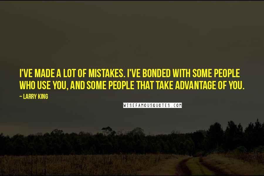 Larry King Quotes: I've made a lot of mistakes. I've bonded with some people who use you, and some people that take advantage of you.