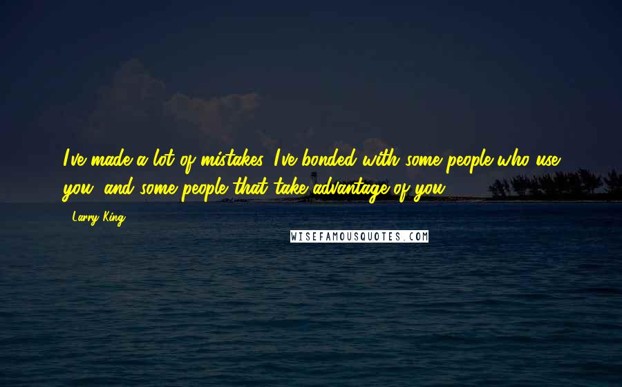 Larry King Quotes: I've made a lot of mistakes. I've bonded with some people who use you, and some people that take advantage of you.