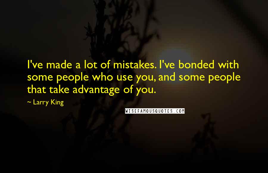 Larry King Quotes: I've made a lot of mistakes. I've bonded with some people who use you, and some people that take advantage of you.