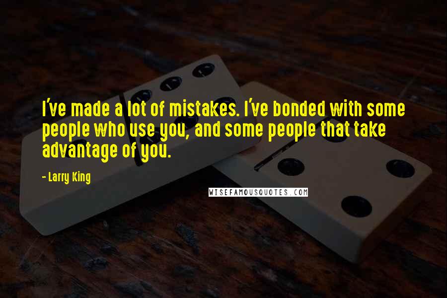 Larry King Quotes: I've made a lot of mistakes. I've bonded with some people who use you, and some people that take advantage of you.