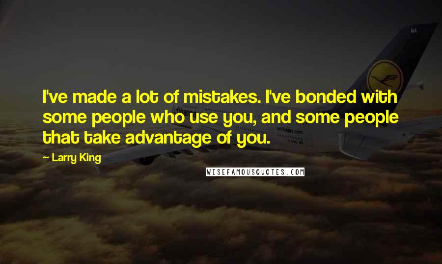 Larry King Quotes: I've made a lot of mistakes. I've bonded with some people who use you, and some people that take advantage of you.