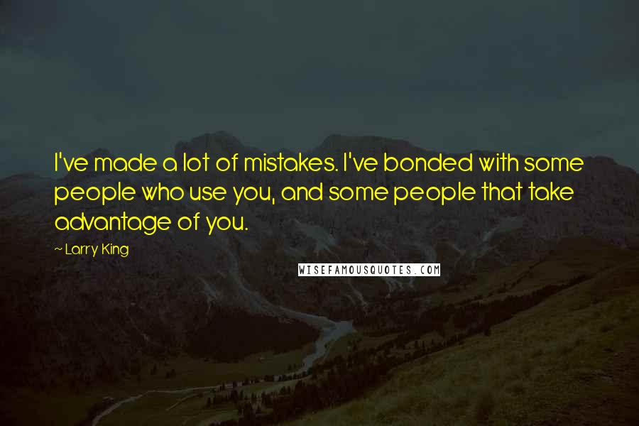 Larry King Quotes: I've made a lot of mistakes. I've bonded with some people who use you, and some people that take advantage of you.