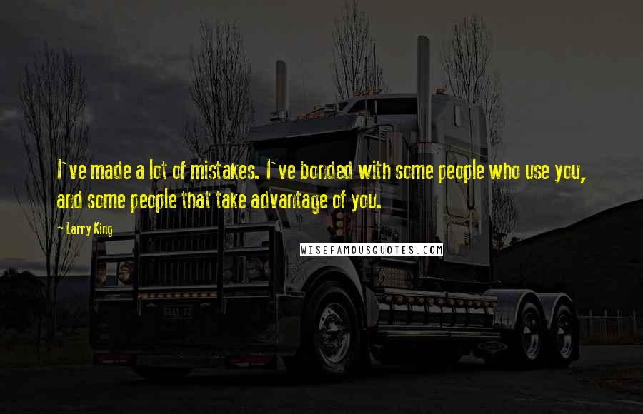 Larry King Quotes: I've made a lot of mistakes. I've bonded with some people who use you, and some people that take advantage of you.