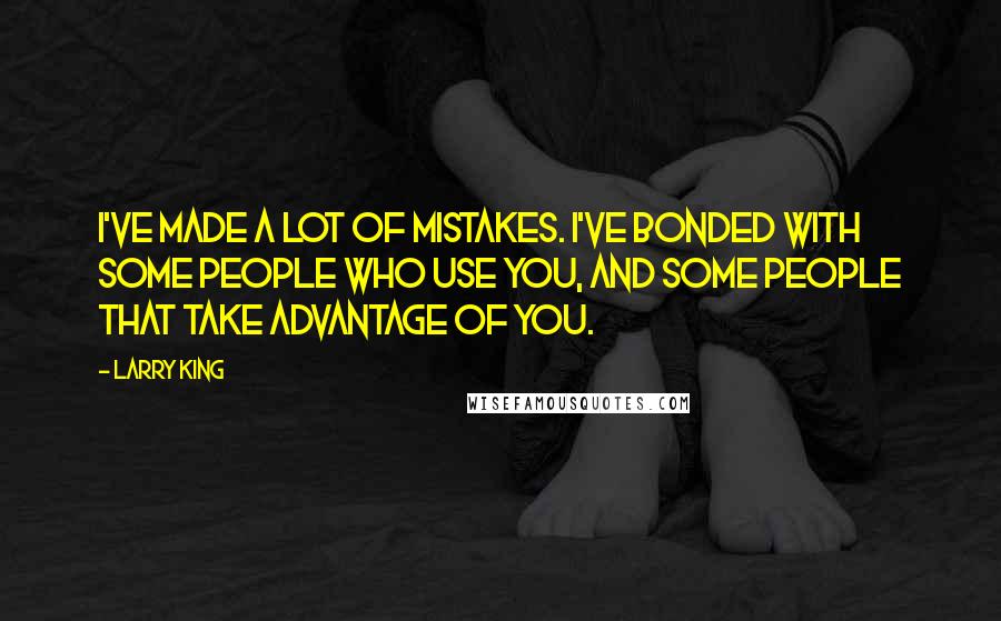 Larry King Quotes: I've made a lot of mistakes. I've bonded with some people who use you, and some people that take advantage of you.