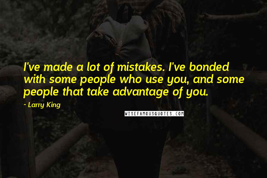 Larry King Quotes: I've made a lot of mistakes. I've bonded with some people who use you, and some people that take advantage of you.