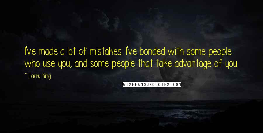 Larry King Quotes: I've made a lot of mistakes. I've bonded with some people who use you, and some people that take advantage of you.