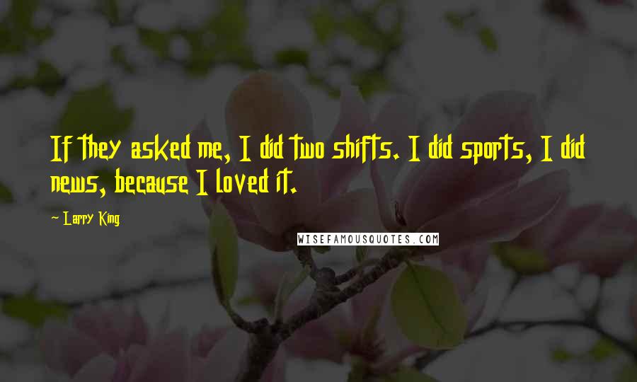 Larry King Quotes: If they asked me, I did two shifts. I did sports, I did news, because I loved it.