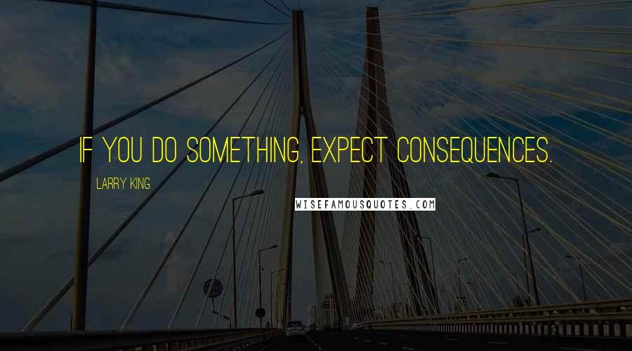 Larry King Quotes: If you do something, expect consequences.