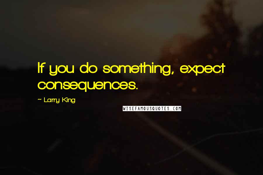 Larry King Quotes: If you do something, expect consequences.