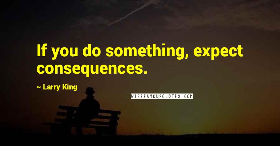 Larry King Quotes: If you do something, expect consequences.