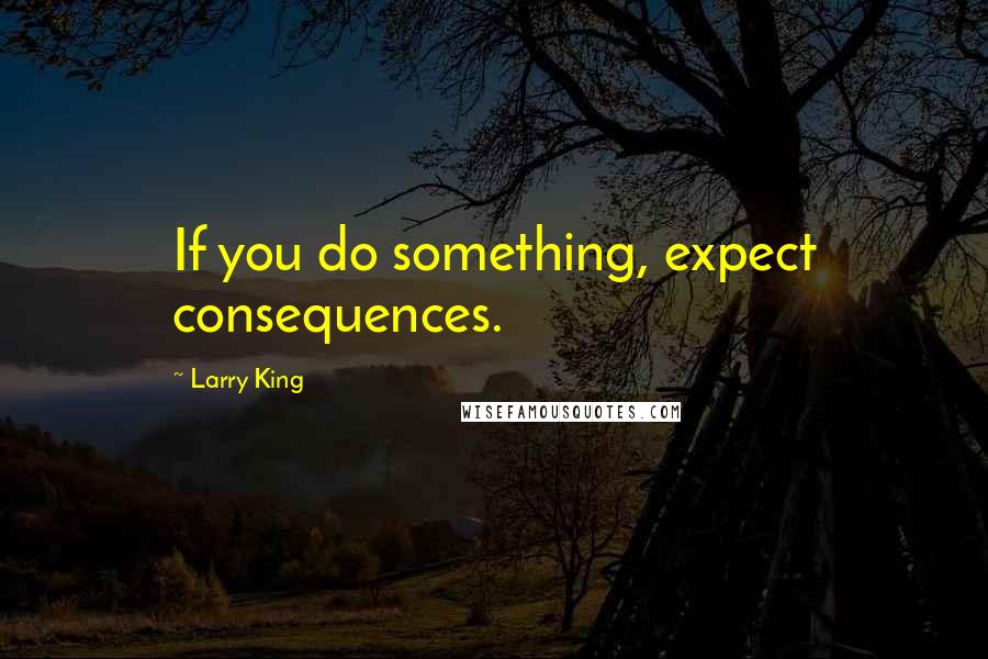 Larry King Quotes: If you do something, expect consequences.