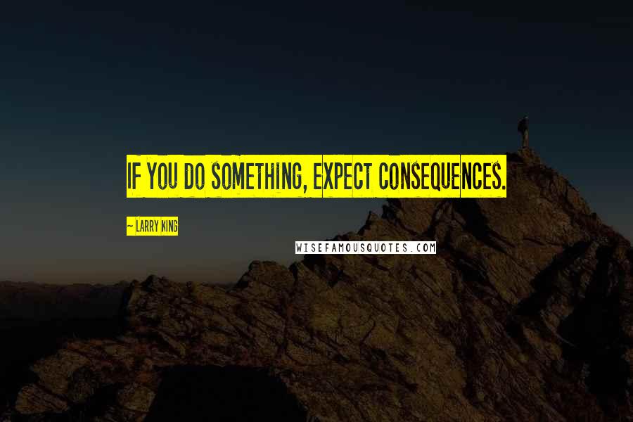 Larry King Quotes: If you do something, expect consequences.