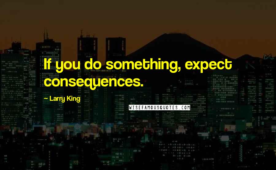 Larry King Quotes: If you do something, expect consequences.