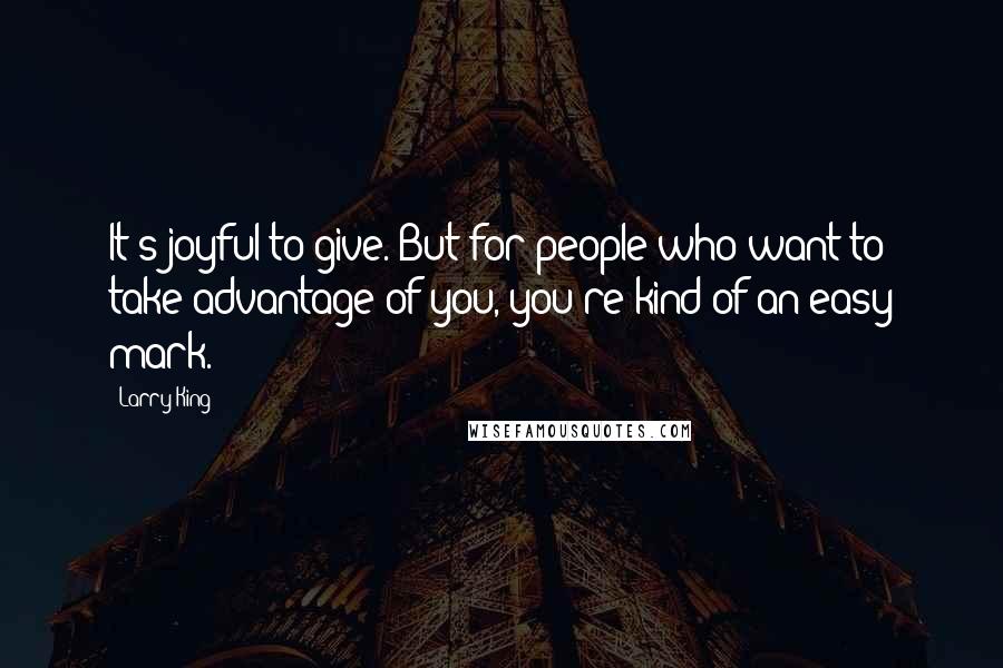 Larry King Quotes: It's joyful to give. But for people who want to take advantage of you, you're kind of an easy mark.