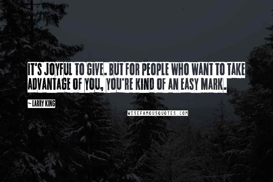 Larry King Quotes: It's joyful to give. But for people who want to take advantage of you, you're kind of an easy mark.