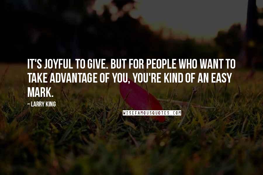 Larry King Quotes: It's joyful to give. But for people who want to take advantage of you, you're kind of an easy mark.