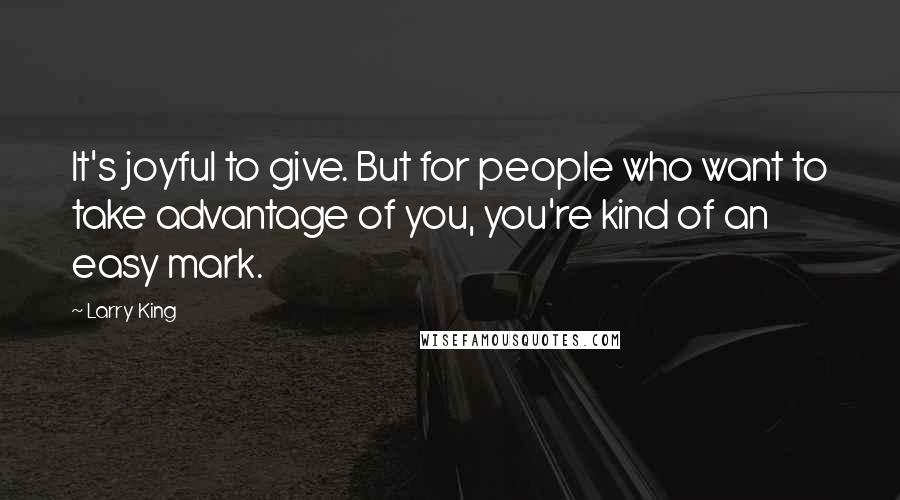 Larry King Quotes: It's joyful to give. But for people who want to take advantage of you, you're kind of an easy mark.