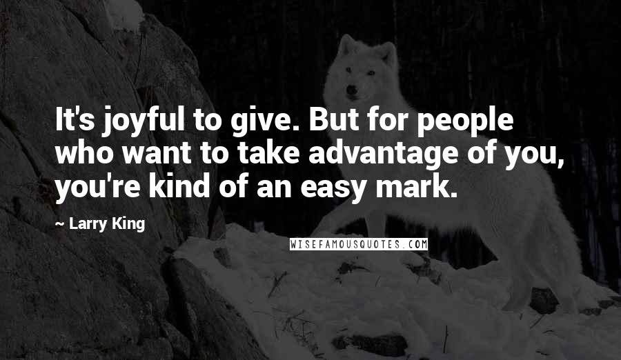 Larry King Quotes: It's joyful to give. But for people who want to take advantage of you, you're kind of an easy mark.