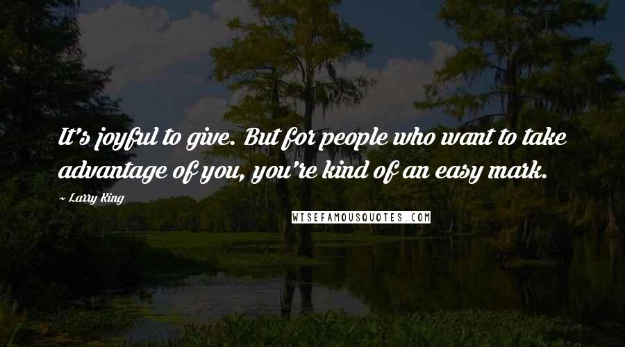 Larry King Quotes: It's joyful to give. But for people who want to take advantage of you, you're kind of an easy mark.