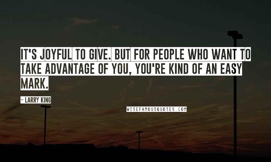 Larry King Quotes: It's joyful to give. But for people who want to take advantage of you, you're kind of an easy mark.