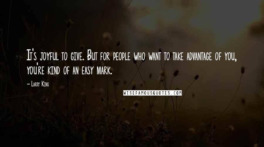 Larry King Quotes: It's joyful to give. But for people who want to take advantage of you, you're kind of an easy mark.