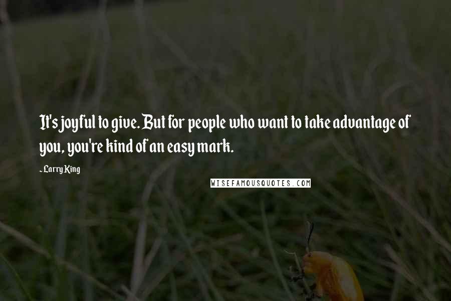 Larry King Quotes: It's joyful to give. But for people who want to take advantage of you, you're kind of an easy mark.