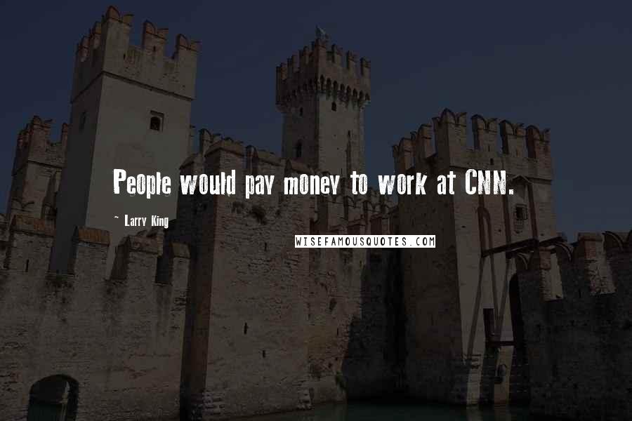 Larry King Quotes: People would pay money to work at CNN.