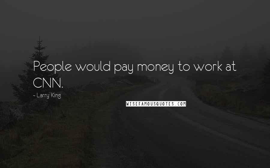 Larry King Quotes: People would pay money to work at CNN.