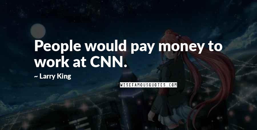 Larry King Quotes: People would pay money to work at CNN.