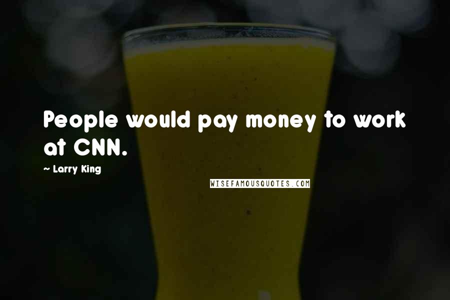 Larry King Quotes: People would pay money to work at CNN.